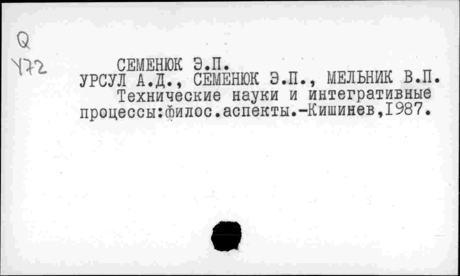 ﻿СЕМЕНЮК Э.П.	„	„
УРСУЛ А.Д., СЕМЕНЮК Э.П., МЕЛЬНИК В.П.
Технические науки и интегративные процессы:финос.аспекты.-Кишинев,1987.